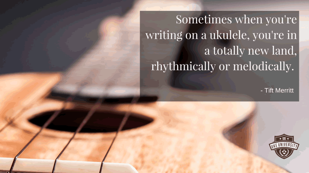 ukulele quote from tift merritt Sometimes when you're writing on a ukulele, you're in a totally new land, rhythmically or melodically.